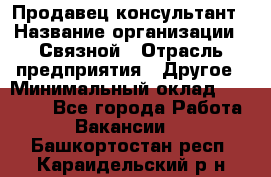 Продавец-консультант › Название организации ­ Связной › Отрасль предприятия ­ Другое › Минимальный оклад ­ 40 000 - Все города Работа » Вакансии   . Башкортостан респ.,Караидельский р-н